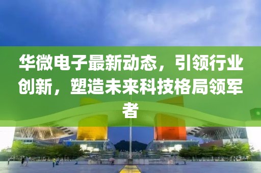 华微电子最新动态，引领行业创新，塑造未来科技格局领军者
