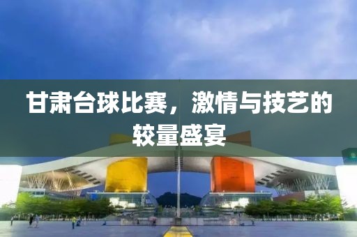 甘肃台球比赛，激情与技艺的较量盛宴