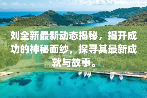 刘全新最新动态揭秘，揭开成功的神秘面纱，探寻其最新成就与故事。