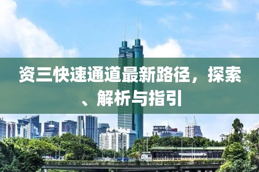 资三快速通道最新路径，探索、解析与指引