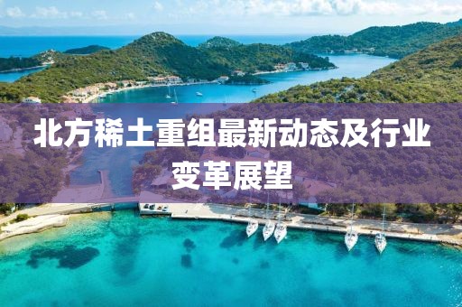 北方稀土重组最新动态及行业变革展望