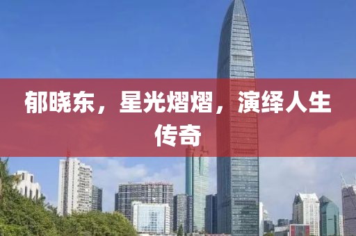 郁晓东，星光熠熠，演绎人生传奇