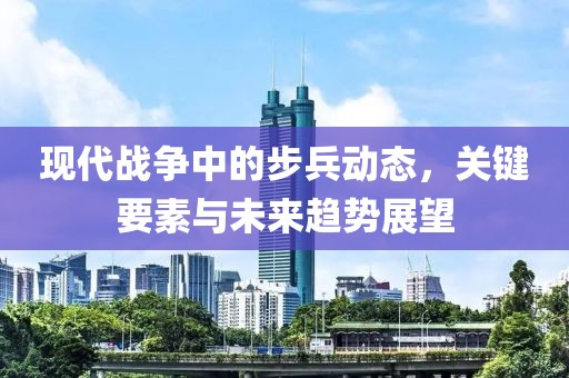 现代战争中的步兵动态，关键要素与未来趋势展望