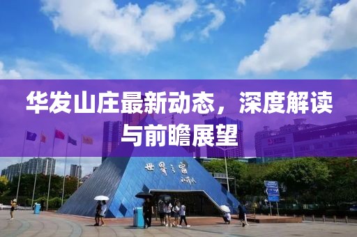 华发山庄最新动态，深度解读与前瞻展望