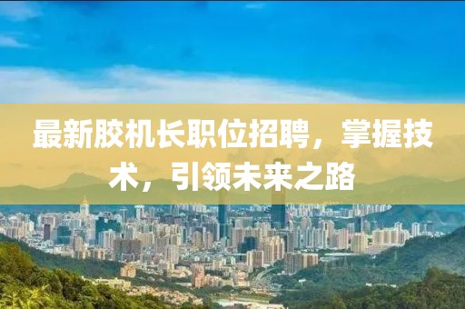 最新胶机长职位招聘，掌握技术，引领未来之路
