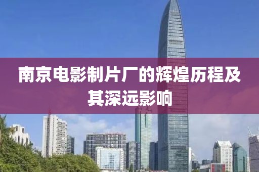 南京电影制片厂的辉煌历程及其深远影响