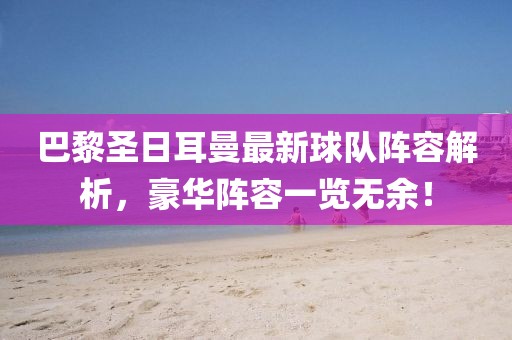 巴黎圣日耳曼最新球队阵容解析，豪华阵容一览无余！