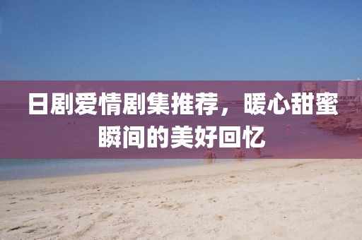 日剧爱情剧集推荐，暖心甜蜜瞬间的美好回忆