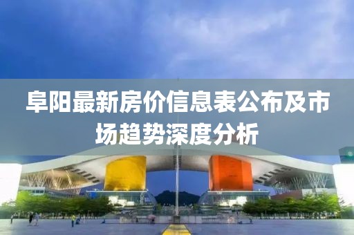 阜阳最新房价信息表公布及市场趋势深度分析