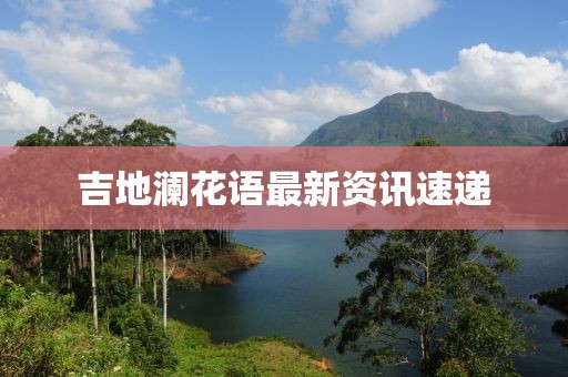 吉地澜花语最新资讯速递