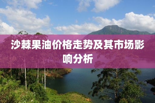 沙棘果油价格走势及其市场影响分析