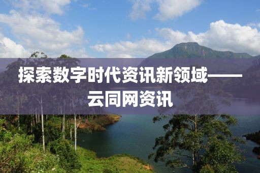 探索数字时代资讯新领域——云同网资讯