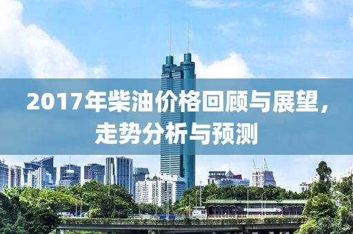 2017年柴油价格回顾与展望，走势分析与预测