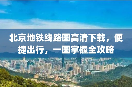 北京地铁线路图高清下载，便捷出行，一图掌握全攻略