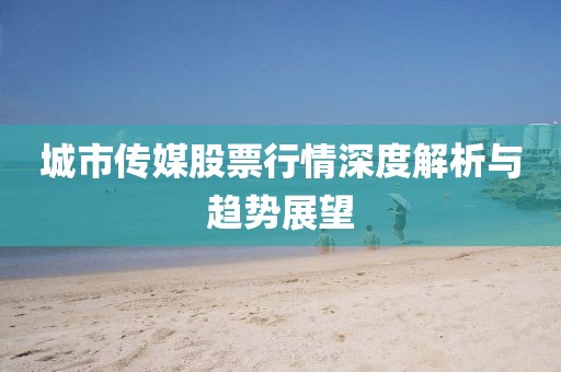 城市传媒股票行情深度解析与趋势展望