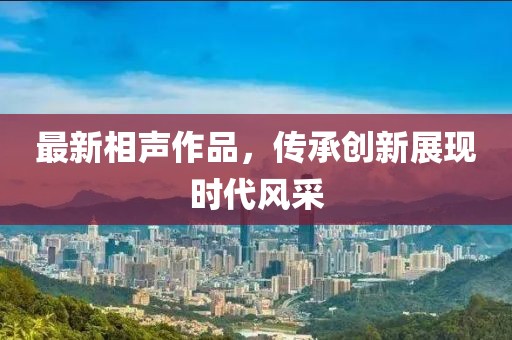最新相声作品，传承创新展现时代风采