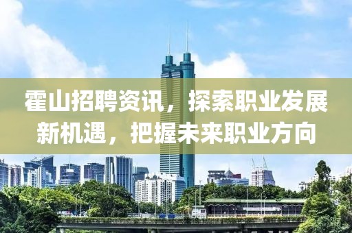 霍山招聘资讯，探索职业发展新机遇，把握未来职业方向