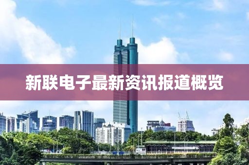 新联电子最新资讯报道概览