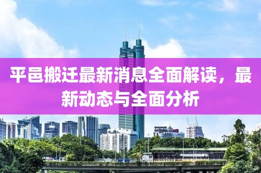 平邑搬迁最新消息全面解读，最新动态与全面分析