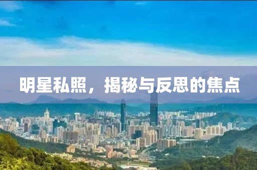 明星私照，揭秘与反思的焦点