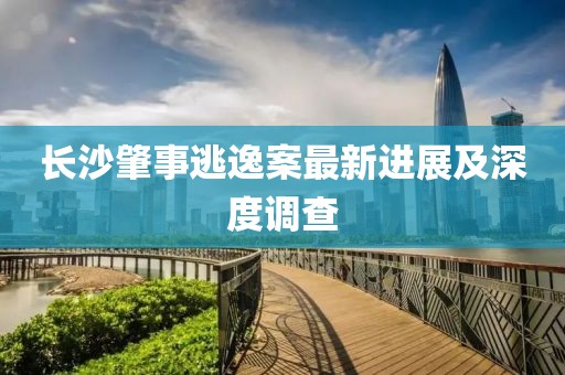 长沙肇事逃逸案最新进展及深度调查
