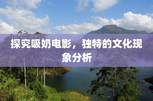 探究吸奶电影，独特的文化现象分析