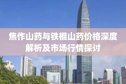 焦作山药与铁棍山药价格深度解析及市场行情探讨