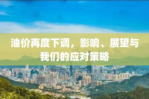 油价再度下调，影响、展望与我们的应对策略