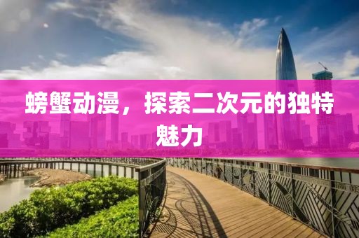 螃蟹动漫，探索二次元的独特魅力