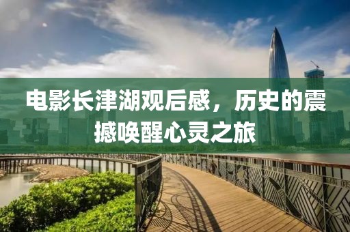 电影长津湖观后感，历史的震撼唤醒心灵之旅