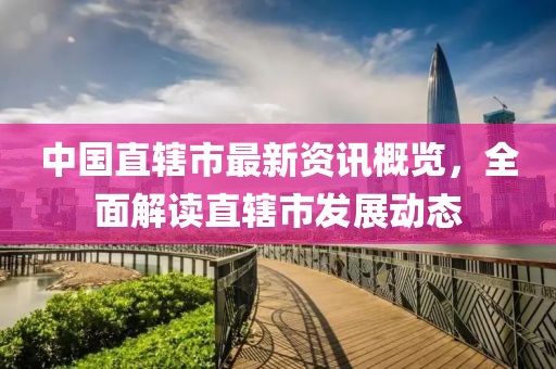 中国直辖市最新资讯概览，全面解读直辖市发展动态