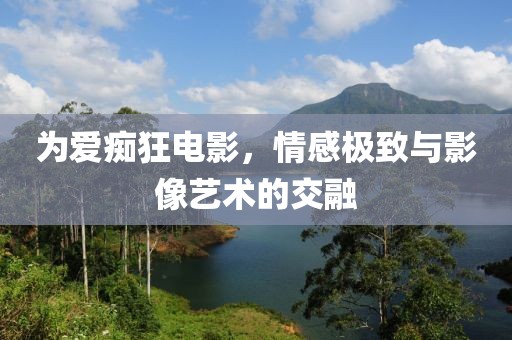为爱痴狂电影，情感极致与影像艺术的交融