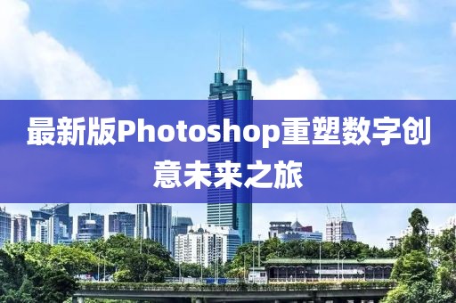 最新版Photoshop重塑数字创意未来之旅