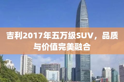 吉利2017年五万级SUV，品质与价值完美融合