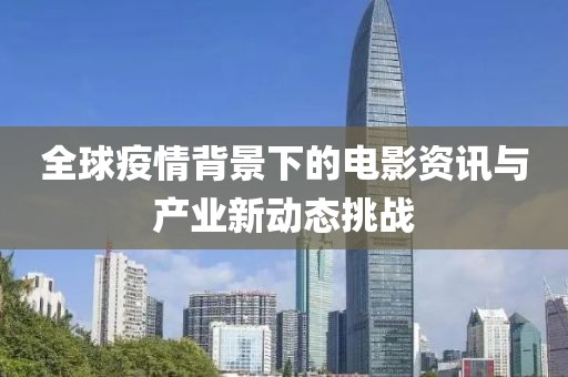 全球疫情背景下的电影资讯与产业新动态挑战