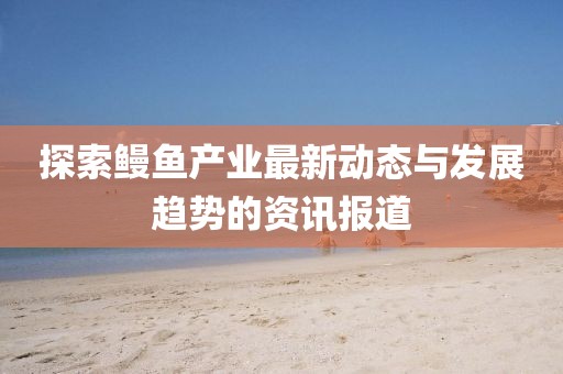 探索鳗鱼产业最新动态与发展趋势的资讯报道