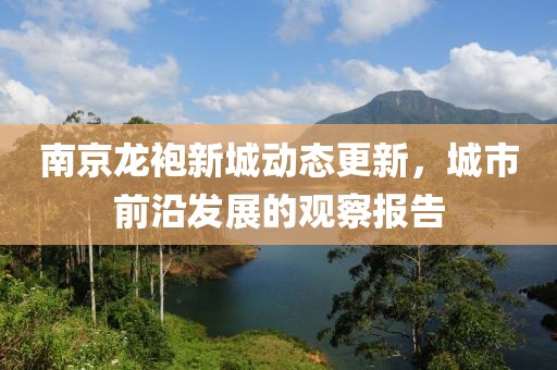 南京龙袍新城动态更新，城市前沿发展的观察报告