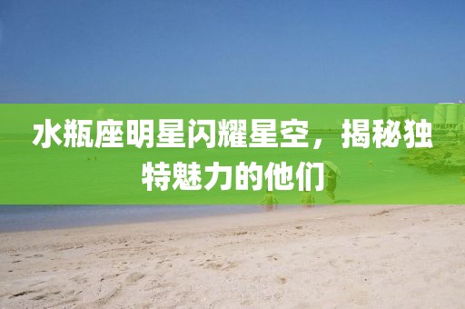 水瓶座明星闪耀星空，揭秘独特魅力的他们