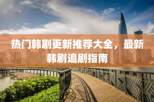 热门韩剧更新推荐大全，最新韩剧追剧指南