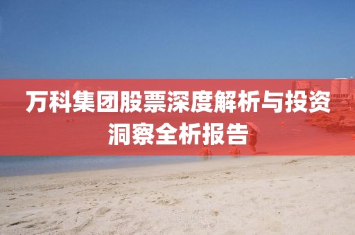 万科集团股票深度解析与投资洞察全析报告