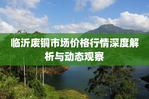 临沂废铜市场价格行情深度解析与动态观察
