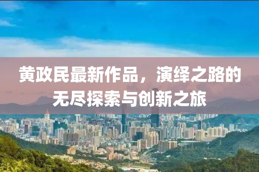 黄政民最新作品，演绎之路的无尽探索与创新之旅