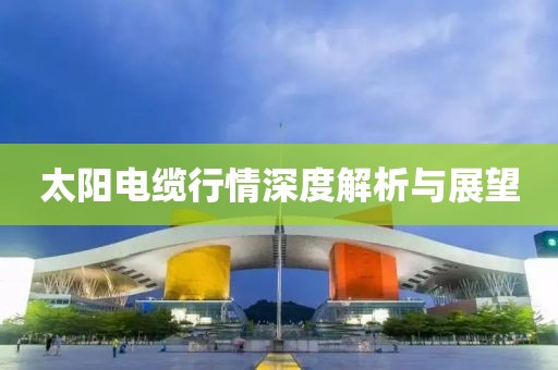 太阳电缆行情深度解析与展望