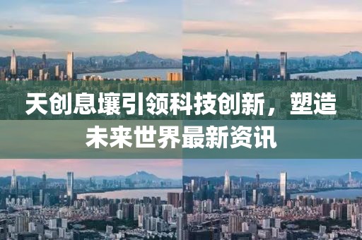 天创息壤引领科技创新，塑造未来世界最新资讯