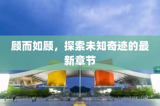 顾而如顾，探索未知奇迹的最新章节