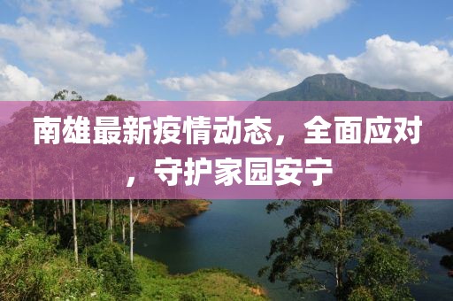 南雄最新疫情动态，全面应对，守护家园安宁