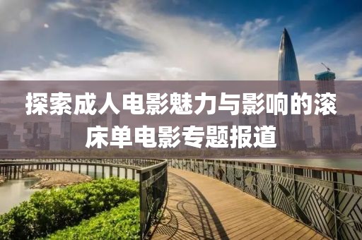 探索成人电影魅力与影响的滚床单电影专题报道