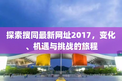 探索搜同最新网址2017，变化、机遇与挑战的旅程