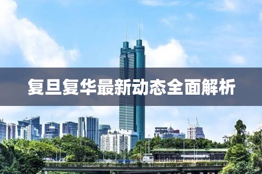 复旦复华最新动态全面解析