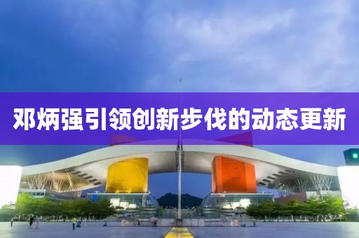 邓炳强引领创新步伐的动态更新